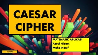 CAESAR
CIPHER
MATEMATIK APLIKASI
Azrul Nizam
Muhd Hanif
IPGKSM
 