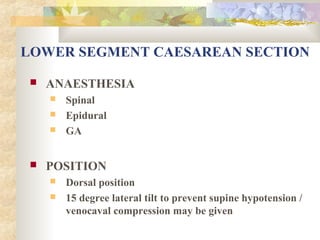 LOWER SEGMENT CAESAREAN SECTION


ANAESTHESIA






Spinal
Epidural
GA

POSITION



Dorsal position
15 degree lateral tilt to prevent supine hypotension /
venocaval compression may be given

 