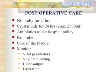 POST OPERATIVE CARE







Nil orally for 24hrs
Crystalloids for 24 hrs (appx 2500ml)
Antibiotics as per hospital policy
Pain relief
Care of the bladder
Monitor





Vital parameters
Vaginal bleeding
Urine output
Hydration

 