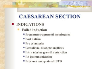 CAESAREAN SECTION


INDICATIONS


Failed induction
Premature rupture of membranes
 Post datism
 Pre eclampsia
 Gestational Diabetes mellitus
 Intra uterine growth restriction
 Rh isoimmunization
 Previous unexplained IUFD


 