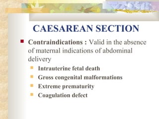 CAESAREAN SECTION


Contraindications : Valid in the absence
of maternal indications of abdominal
delivery





Intrauterine fetal death
Gross congenital malformations
Extreme prematurity
Coagulation defect

 