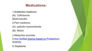 Medications:
1.Antibiotics medicine:
(A) Ceftriaxone
(B)Amoxicillin
2.Pain medicine:
(A). pethidin hydrochloride
(B). Motrin
3.Metachlor promide.
4.Iron Sulfate dosing based on Postpartum
Anemia.
5.Oxytocine
 