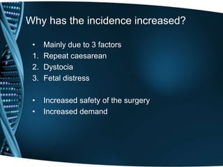 Why has the incidence increased? 
• Mainly due to 3 factors 
1. Repeat caesarean 
2. Dystocia 
3. Fetal distress 
• Increased safety of the surgery 
• Increased demand 
 