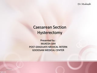 Caesarean Section
Hysterectomy
Presented by :
MUKESH SAH
POST-GRADUATE MEDICAL INTERN
GOODSAM MEDICAL CENTER
06/05/2020 1
 