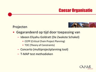 Caesar OrganisatieProjectenGegarandeerd op tijd door toepassing van Ideeen Eliyahu Goldratt (De ZwaksteSchakel)CCPP (Critical Chain Project Planning)TOC (Theory of Constraints)Concerto (multiprojectplanning tool)T-MAP test methodieken