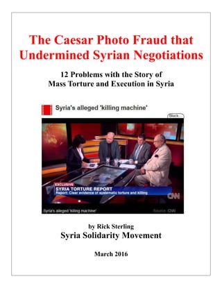 The Caesar Photo Fraud that
Undermined Syrian Negotiations
12 Problems with the Story of
Mass Torture and Execution in Syria
by Rick Sterling
Syria Solidarity Movement
March 2016
 