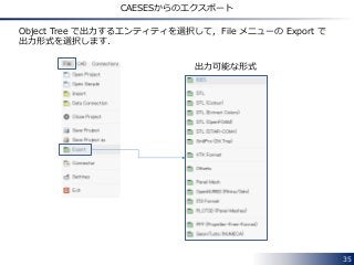 35
CAESESからのエクスポート
Object Tree で出力するエンティティを選択して，File メニューの Export で
出力形式を選択します．
出力可能な形式
 