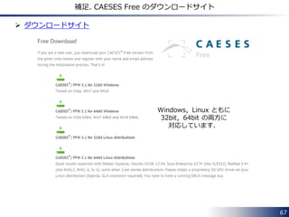 67 
補足. CAESES Free のダウンロードサイト 
Windows，Linux ともに 
32bit，64bit の両方に 
対応しています． 
 ダウンロードサイト 
 