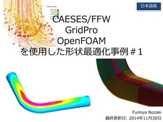 日本語版 
を使用した形状最適化事例＃1 
Fumiya Nozaki 
CAESES/FFW 
GridPro 
OpenFOAM 
最終更新日: 2014年11月30日 
 