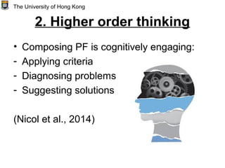 2. Higher order thinking
• Composing PF is cognitively engaging:
- Applying criteria
- Diagnosing problems
- Suggesting solutions
(Nicol et al., 2014)
The University of Hong Kong
 