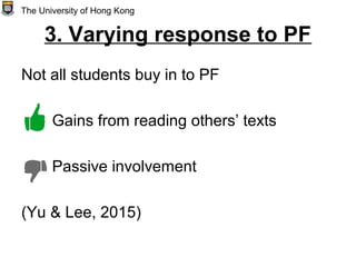 3. Varying response to PF
Not all students buy in to PF
Gains from reading others’ texts
Passive involvement
(Yu & Lee, 2015)
The University of Hong Kong
 