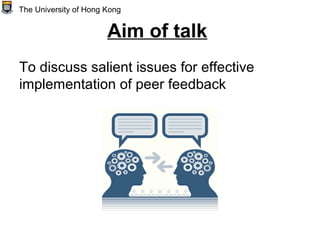Aim of talk
To discuss salient issues for effective
implementation of peer feedback
The University of Hong Kong
 