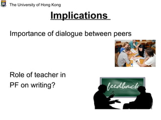Implications
Importance of dialogue between peers
Role of teacher in
PF on writing?
The University of Hong Kong
 