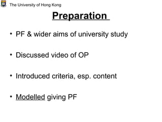 Preparation
• PF & wider aims of university study
• Discussed video of OP
• Introduced criteria, esp. content
• Modelled giving PF
The University of Hong Kong
 