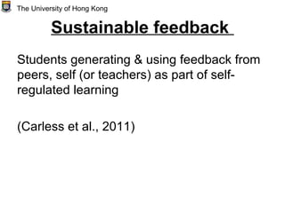 Sustainable feedback
Students generating & using feedback from
peers, self (or teachers) as part of self-
regulated learning
(Carless et al., 2011)
The University of Hong Kong
 