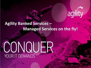 Agility Banked Services –
Managed Services on the fly!
 