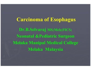 Carcinoma of Esophagus 
Dr.B.Selvaraj MS;Mch;FICS; 
Neonatal &Pediatric Surgeon 
Melaka Manipal Medical College 
Melaka Malaysia 
 