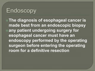 The diagnosis of esophageal cancer is
made best from an endoscopic biopsy
any patient undergoing surgery for
esophageal cancer must have an
endoscopy performed by the operating
surgeon before entering the operating
room for a definitive resection
 