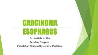 CARCINOMA
ESOPHAGUS
Dr. Muttahhar Dar
Resident Surgeon,
Faisalabad Medical University, Pakistan.
 