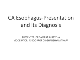 CA Esophagus-Presentation
and its Diagnosis
PRESENTER: DR SAMRAT SHRESTHA
MODERATOR: ASSOC PROF DR GHANSHYAM THAPA
 