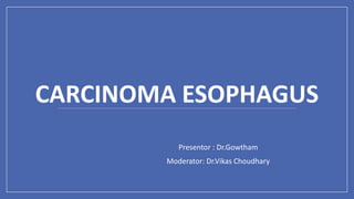 CARCINOMA ESOPHAGUS
Presentor : Dr.Gowtham
Moderator: Dr.Vikas Choudhary
 
