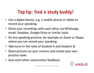 Top tip: find a study buddy!
Getting ready for C1 AdvancedSpeaking
• Use a digital device, e.g. a mobile phone or tablet t...