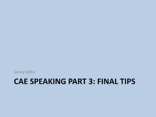 CAE Speaking part 3: final tips Sandy Millin 