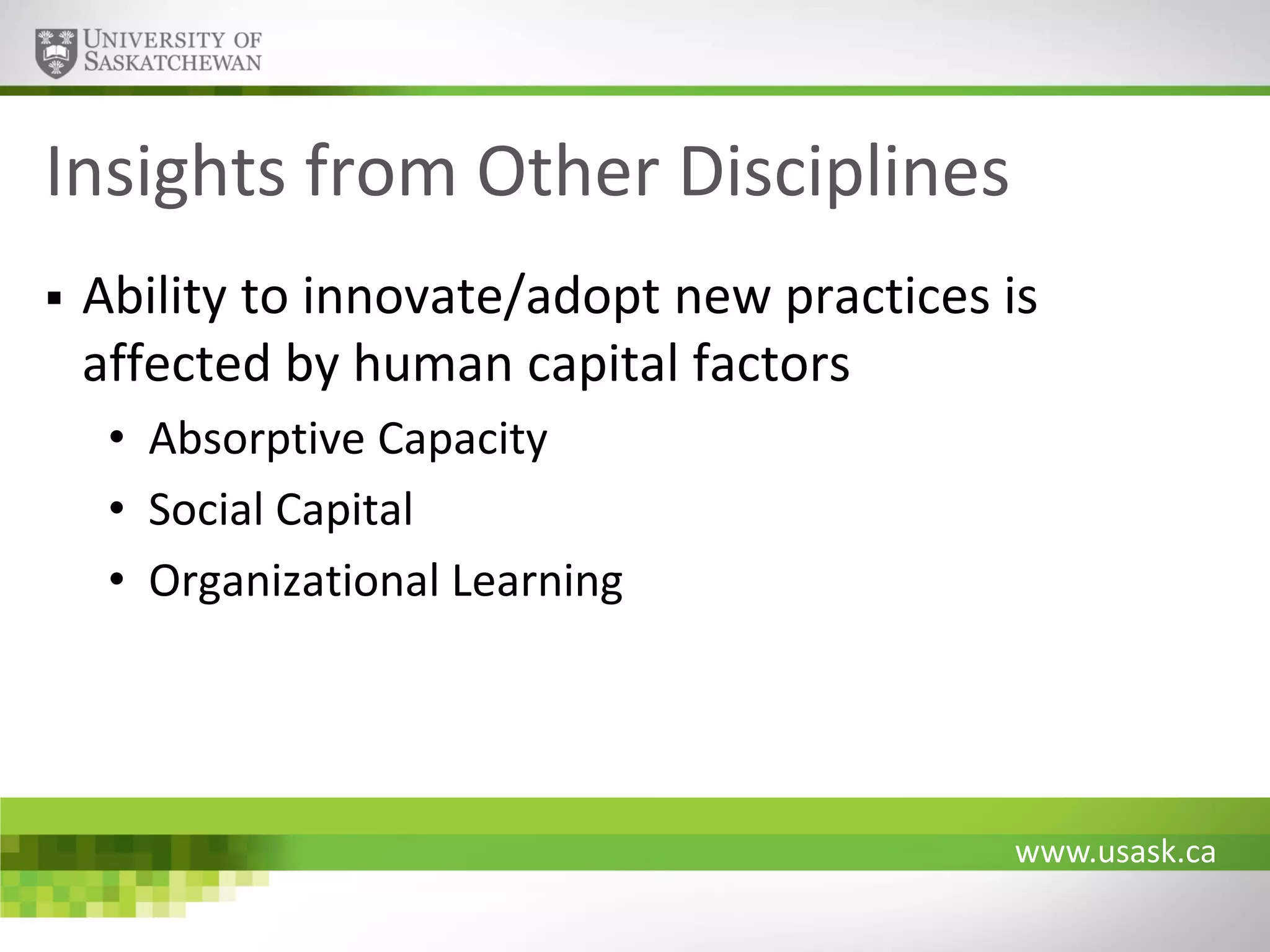 Insights from Other Disciplines


Ability to innovate/adopt new practices is
affected by human capital factors
• Absorptive Capacity
• Social Capital
• Organizational Learning

www.usask.ca

 