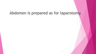 Abdomen is prepared as for laparotomy.
 