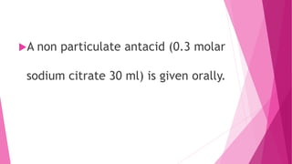 A non particulate antacid (0.3 molar
sodium citrate 30 ml) is given orally.
 