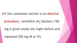 If the caesarean section is an elective
procedure, ranitidine (H2 blocker) 150
mg is given orally the night before and
repeated (50 mg IM or IV)
 