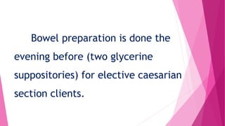 Bowel preparation is done the
evening before (two glycerine
suppositories) for elective caesarian
section clients.
 