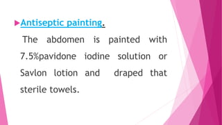 Antiseptic painting.
The abdomen is painted with
7.5%pavidone iodine solution or
Savlon lotion and draped that
sterile towels.
 