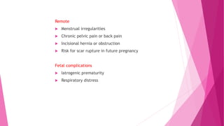 Remote
 Menstrual irregularities
 Chronic pelvic pain or back pain
 Incisional hernia or obstruction
 Risk for scar rupture in future pregnancy
Fetal complications
 Iatrogenic prematurity
 Respiratory distress
 