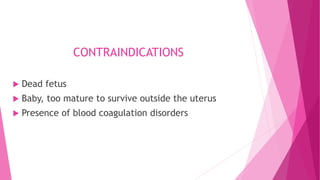 CONTRAINDICATIONS
 Dead fetus
 Baby, too mature to survive outside the uterus
 Presence of blood coagulation disorders
 