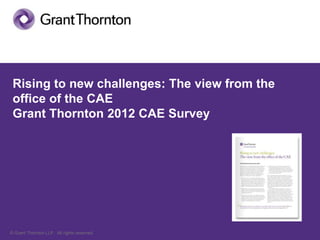 Rising to new challenges: The view from the
 office of the CAE
 Grant Thornton 2012 CAE Survey




© Grant Thornton LLP. All rights reserved.
 