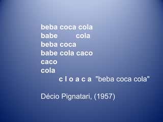 beba coca cola    babe         cola    beba coca    babe cola caco    caco    cola             c l o a c a   "beba coca cola"  Décio Pignatari, (1957) 