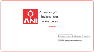 apresenta

Novidade destinada à
Empresas no ramo de fabricação de chuveiros
Inventor:
Caetano Procópio Machado Junior

 