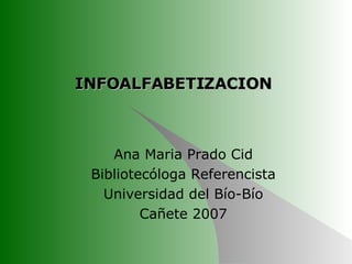 INFOALFABETIZACION  Ana Maria Prado Cid Bibliotecóloga Referencista Universidad del Bío-Bío Cañete 2007 