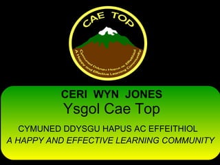 CERI  WYN  JONES Ysgol Cae Top CYMUNED DDYSGU HAPUS AC EFFEITHIOL  A HAPPY AND EFFECTIVE LEARNING COMMUNITY 