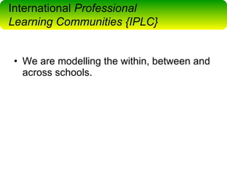 We are modelling the within, between and across schools. International  Professional  Learning Communities {IPLC} 