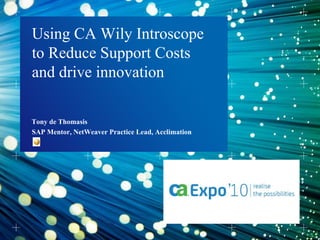 Tony de Thomasis  Using CA Wily Introscope to Reduce Support Costs and drive innovation SAP Mentor, NetWeaver Practice Lead, Acclimation 