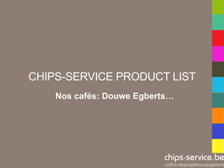 CHIPS-SERVICE PRODUCT LIST
    Nos cafés: Douwe Egberts…
 