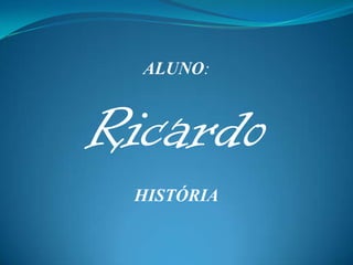 ALUNO:



Ricardo
 HISTÓRIA
 