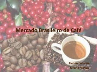 Mercado Brasileiro de Café
Hellen Caroline
Juliana Matias
 