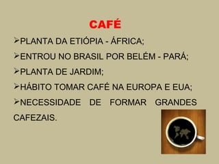 CAFÉ
PLANTA DA ETIÓPIA - ÁFRICA;
ENTROU NO BRASIL POR BELÉM - PARÁ;
PLANTA DE JARDIM;
HÁBITO TOMAR CAFÉ NA EUROPA E EUA;
NECESSIDADE DE FORMAR GRANDES
CAFEZAIS.

 