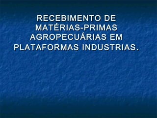 RECEBIMENTO DE
MATÉRIAS-PRIMAS
AGROPECUÁRIAS EM
PLATAFORMAS INDUSTRIAS .

 