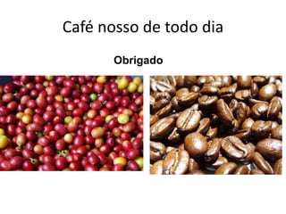 Café nosso de todo dia
Obrigado
 