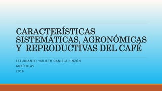 CARACTERÍSTICAS
SISTEMÁTICAS, AGRONÓMICAS
Y REPRODUCTIVAS DEL CAFÉ
ESTUDIANTE: YULIETH DANIELA PINZÓN
AGRÍCOLAS
2016
 
