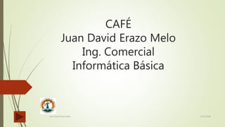 CAFÉ
Juan David Erazo Melo
Ing. Comercial
Informática Básica
12/11/2016Juan David Erazo Melo
 